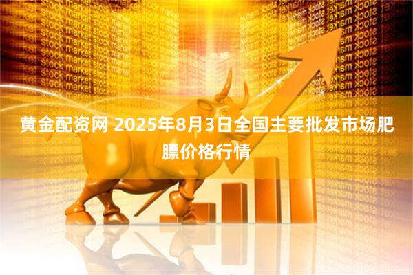 黄金配资网 2025年8月3日全国主要批发市场肥膘价格行情