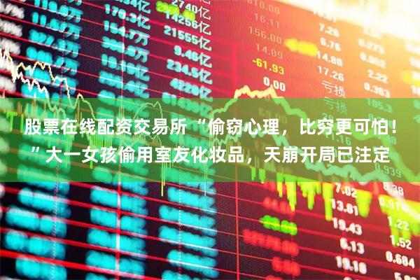 股票在线配资交易所 “偷窃心理,比穷更可怕!”大一女孩偷用室友化妆品,天崩开局已注定