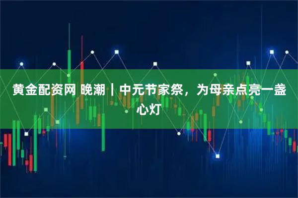 黄金配资网 晚潮｜中元节家祭，为母亲点亮一盏心灯