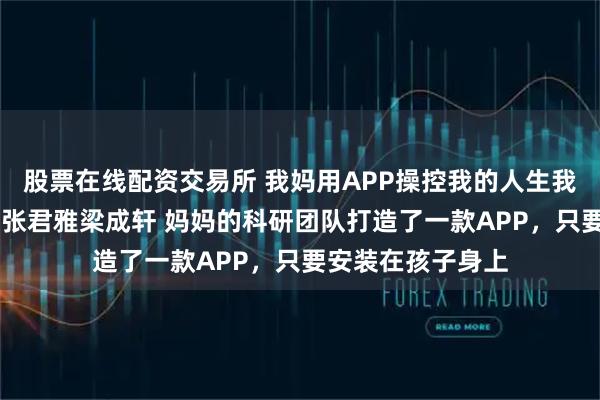 股票在线配资交易所 我妈用APP操控我的人生我死后她却悔疯了 张君雅梁成轩 妈妈的科研团队打造了一款APP，只要安装在孩子身上