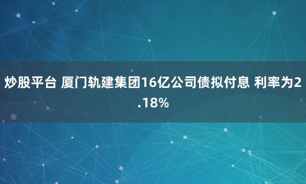 炒股平台 厦门轨建集团16亿公司债拟付息 利率为2.18%