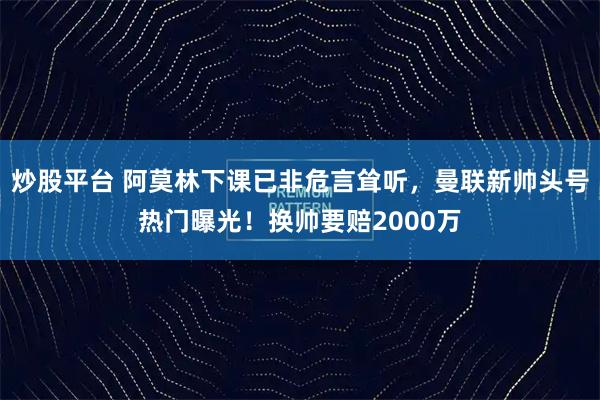 炒股平台 阿莫林下课已非危言耸听，曼联新帅头号热门曝光！换帅要赔2000万