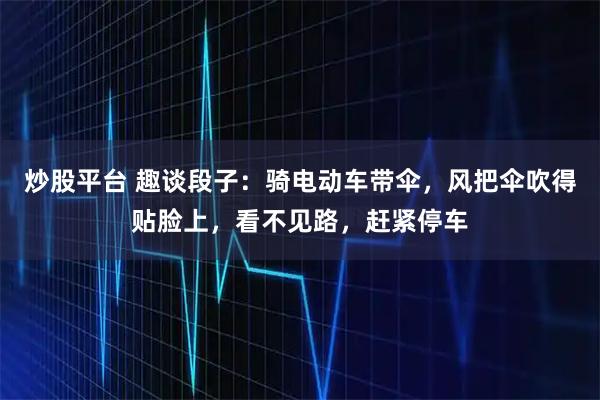 炒股平台 趣谈段子：骑电动车带伞，风把伞吹得贴脸上，看不见路，赶紧停车