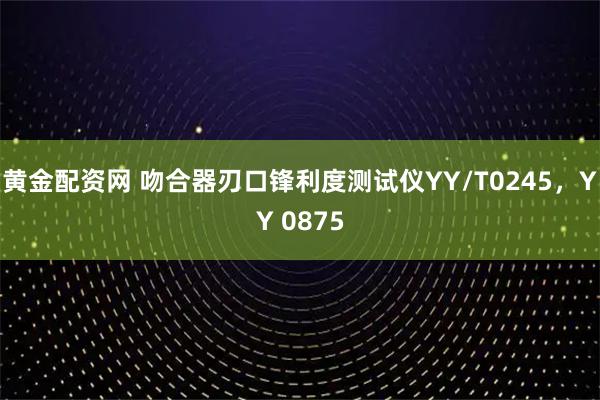 黄金配资网 吻合器刃口锋利度测试仪YY/T0245，YY 0875