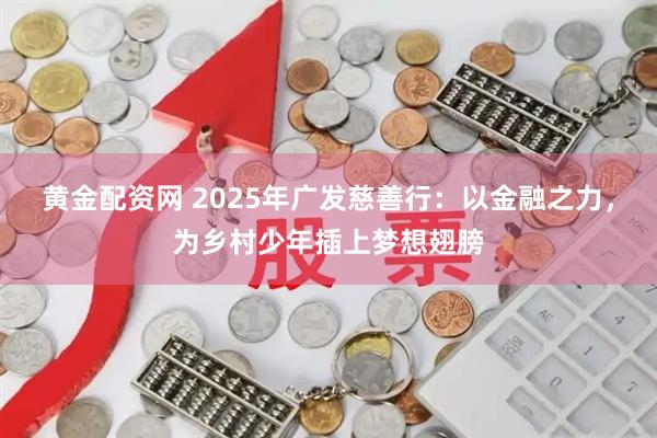 黄金配资网 2025年广发慈善行：以金融之力，为乡村少年插上梦想翅膀