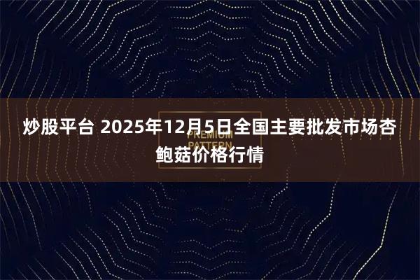 炒股平台 2025年12月5日全国主要批发市场杏鲍菇价格行情