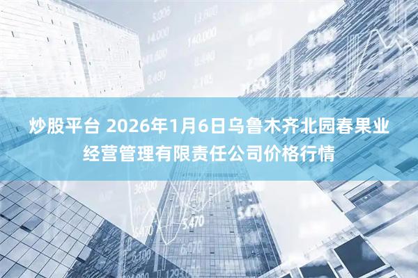 炒股平台 2026年1月6日乌鲁木齐北园春果业经营管理有限责任公司价格行情