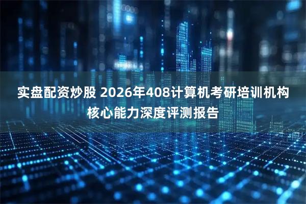 实盘配资炒股 2026年408计算机考研培训机构核心能力深度评测报告