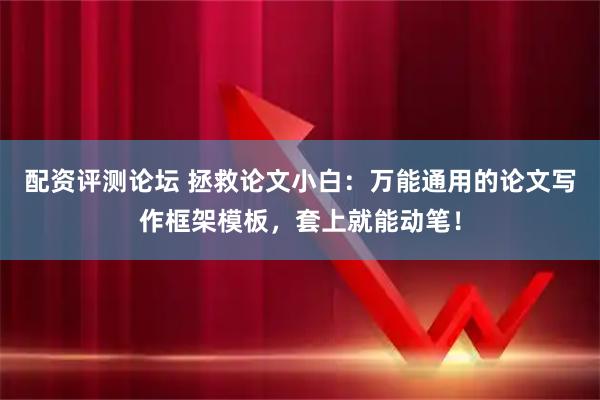 配资评测论坛 拯救论文小白：万能通用的论文写作框架模板，套上就能动笔！