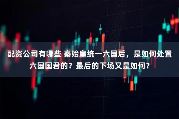 配资公司有哪些 秦始皇统一六国后，是如何处置六国国君的？最后的下场又是如何？