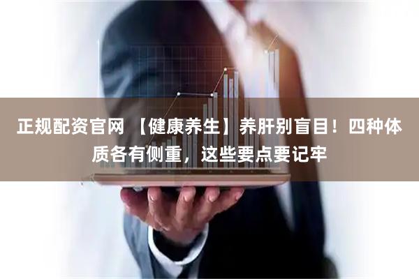 正规配资官网 【健康养生】养肝别盲目！四种体质各有侧重，这些要点要记牢
