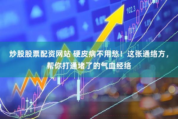 炒股股票配资网站 硬皮病不用愁！这张通络方，帮你打通堵了的气血经络