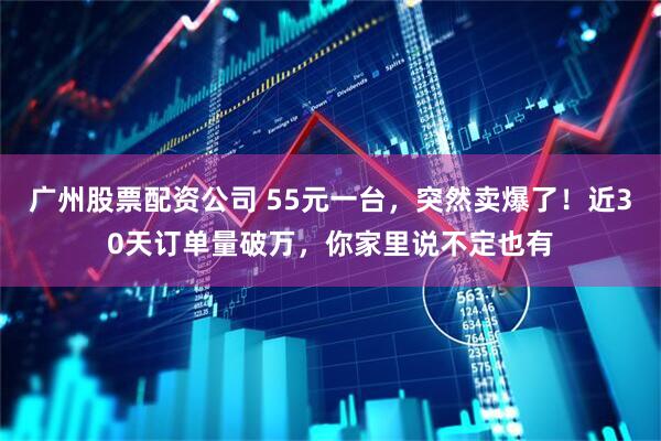 广州股票配资公司 55元一台，突然卖爆了！近30天订单量破万，你家里说不定也有