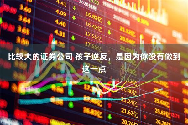 比较大的证券公司 孩子逆反，是因为你没有做到这一点