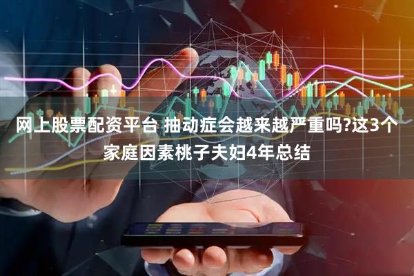 网上股票配资平台 抽动症会越来越严重吗?这3个家庭因素桃子夫妇4年总结