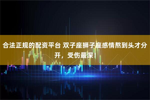 合法正规的配资平台 双子座狮子座感情熬到头才分开，受伤最深！