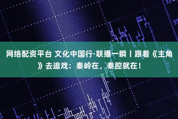 网络配资平台 文化中国行·联播一瞬丨跟着《主角》去追戏：秦岭在，秦腔就在！
